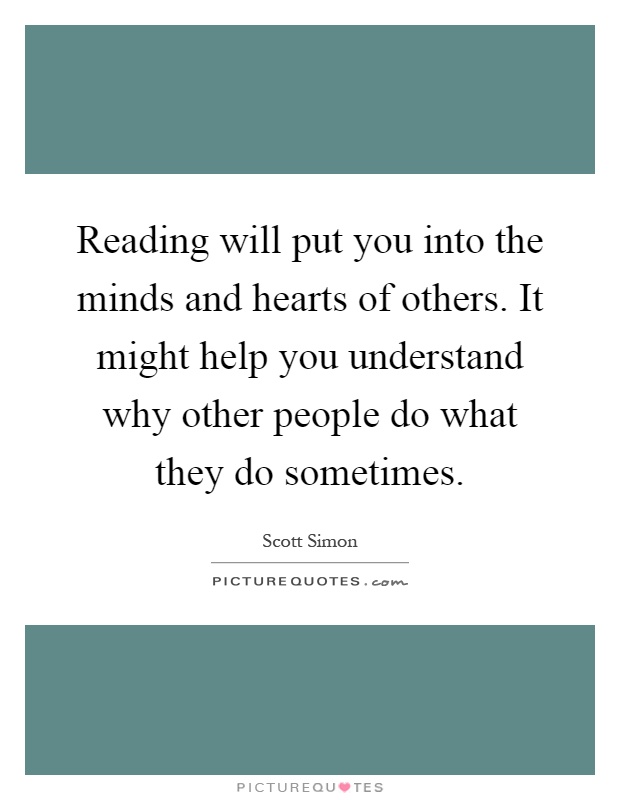 Reading will put you into the minds and hearts of others. It might help you understand why other people do what they do sometimes Picture Quote #1