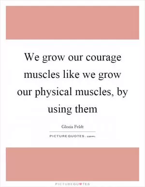 We grow our courage muscles like we grow our physical muscles, by using them Picture Quote #1