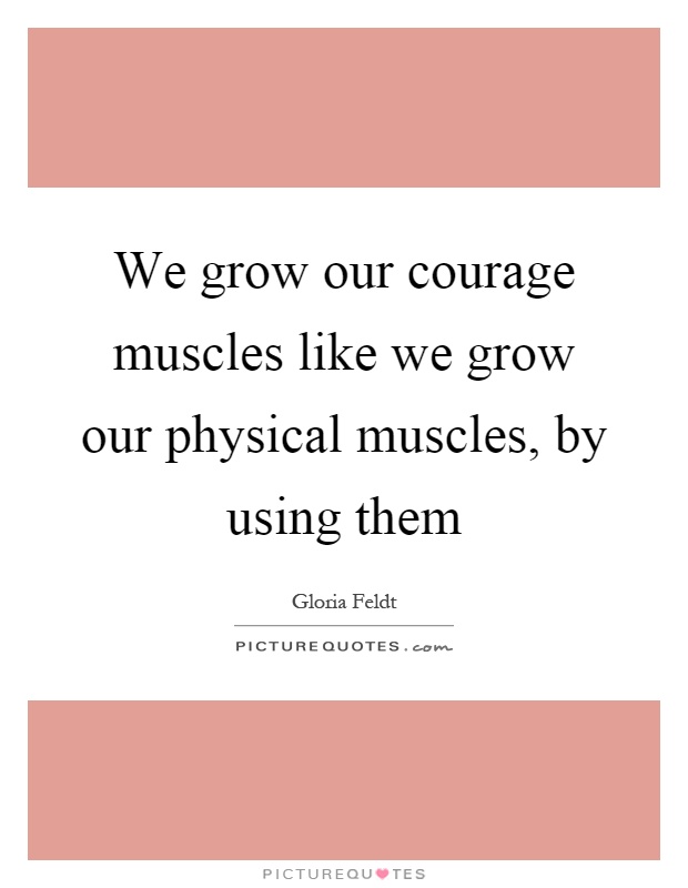 We grow our courage muscles like we grow our physical muscles, by using them Picture Quote #1