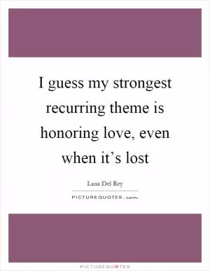 I guess my strongest recurring theme is honoring love, even when it’s lost Picture Quote #1