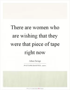 There are women who are wishing that they were that piece of tape right now Picture Quote #1