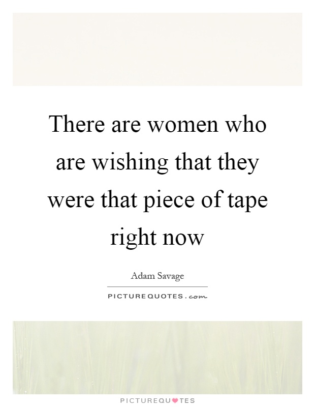 There are women who are wishing that they were that piece of tape right now Picture Quote #1