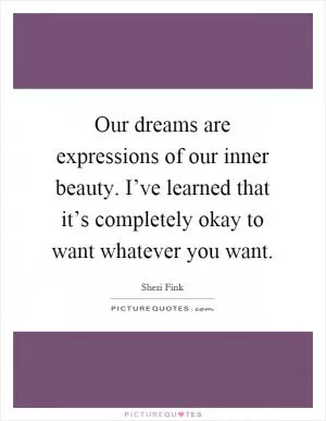 Our dreams are expressions of our inner beauty. I’ve learned that it’s completely okay to want whatever you want Picture Quote #1