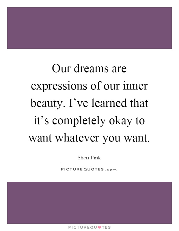 Our dreams are expressions of our inner beauty. I've learned that it's completely okay to want whatever you want Picture Quote #1