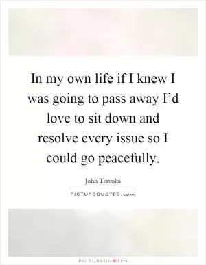 In my own life if I knew I was going to pass away I’d love to sit down and resolve every issue so I could go peacefully Picture Quote #1
