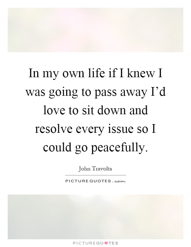 In my own life if I knew I was going to pass away I'd love to sit down and resolve every issue so I could go peacefully Picture Quote #1