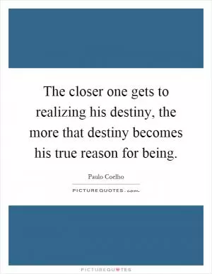 The closer one gets to realizing his destiny, the more that destiny becomes his true reason for being Picture Quote #1