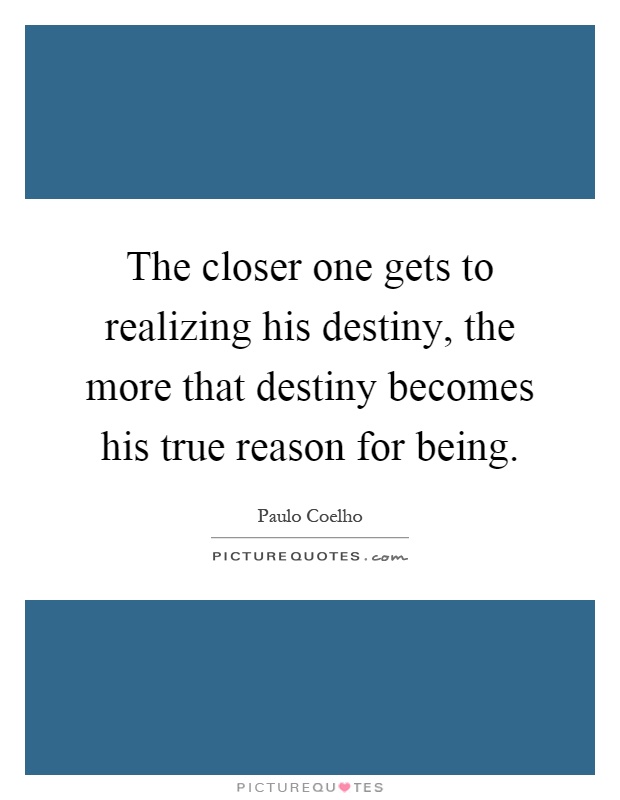 The closer one gets to realizing his destiny, the more that destiny becomes his true reason for being Picture Quote #1