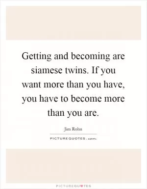 Getting and becoming are siamese twins. If you want more than you have, you have to become more than you are Picture Quote #1