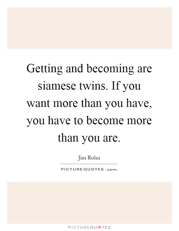 Getting and becoming are siamese twins. If you want more than you have, you have to become more than you are Picture Quote #1