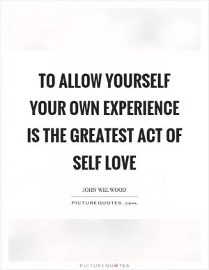 To allow yourself your own experience is the greatest act of self love Picture Quote #1