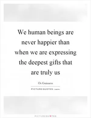 We human beings are never happier than when we are expressing the deepest gifts that are truly us Picture Quote #1