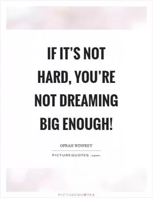 If it’s not hard, you’re not dreaming big enough! Picture Quote #1