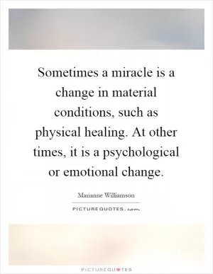 Sometimes a miracle is a change in material conditions, such as physical healing. At other times, it is a psychological or emotional change Picture Quote #1