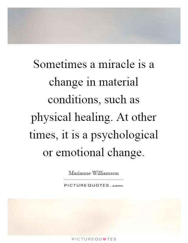 Sometimes a miracle is a change in material conditions, such as physical healing. At other times, it is a psychological or emotional change Picture Quote #1