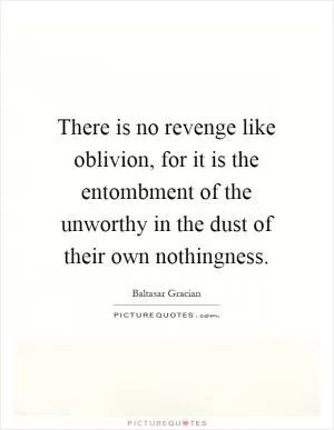 There is no revenge like oblivion, for it is the entombment of the unworthy in the dust of their own nothingness Picture Quote #1