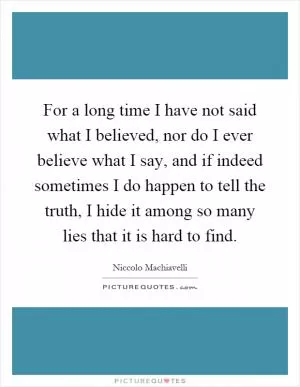 For a long time I have not said what I believed, nor do I ever believe what I say, and if indeed sometimes I do happen to tell the truth, I hide it among so many lies that it is hard to find Picture Quote #1