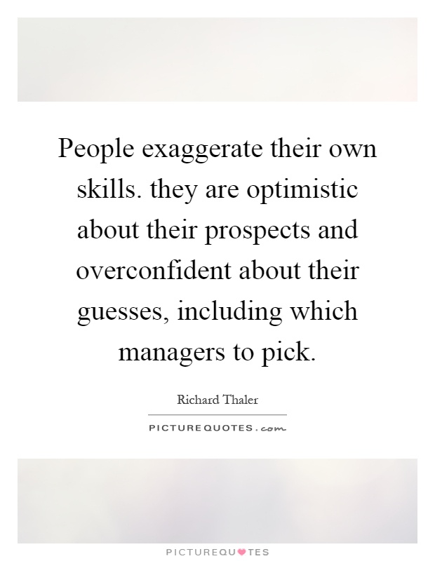 People exaggerate their own skills. they are optimistic about their prospects and overconfident about their guesses, including which managers to pick Picture Quote #1