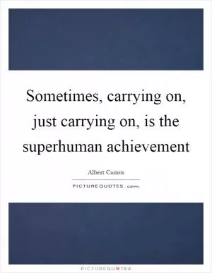 Sometimes, carrying on, just carrying on, is the superhuman achievement Picture Quote #1