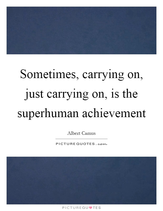 Sometimes, carrying on, just carrying on, is the superhuman achievement Picture Quote #1