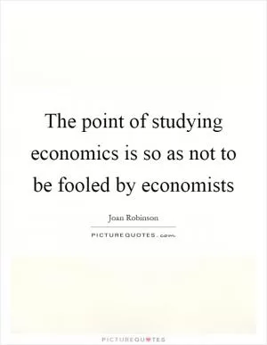 The point of studying economics is so as not to be fooled by economists Picture Quote #1