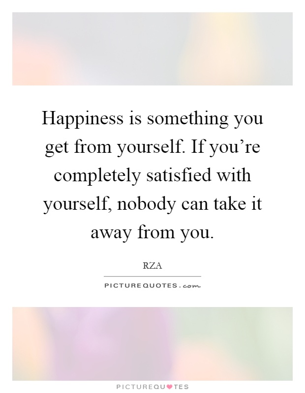 Happiness is something you get from yourself. If you're completely satisfied with yourself, nobody can take it away from you Picture Quote #1