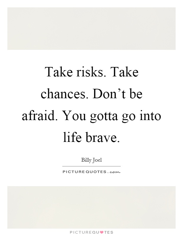 Take risks. Take chances. Don't be afraid. You gotta go into life brave Picture Quote #1