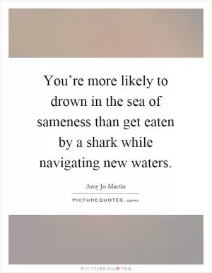 You’re more likely to drown in the sea of sameness than get eaten by a shark while navigating new waters Picture Quote #1