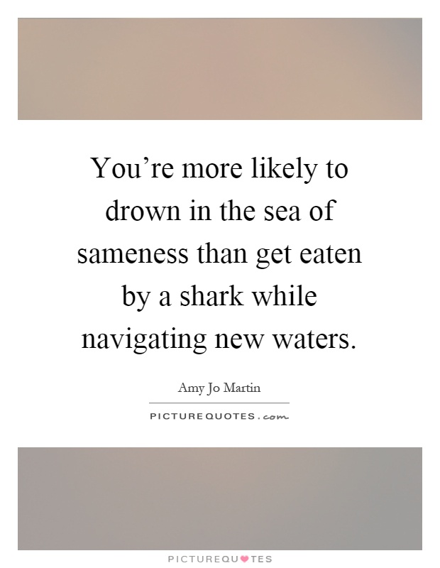 You're more likely to drown in the sea of sameness than get eaten by a shark while navigating new waters Picture Quote #1