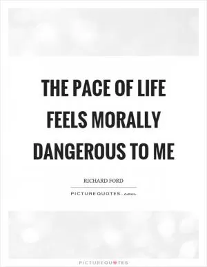 The pace of life feels morally dangerous to me Picture Quote #1
