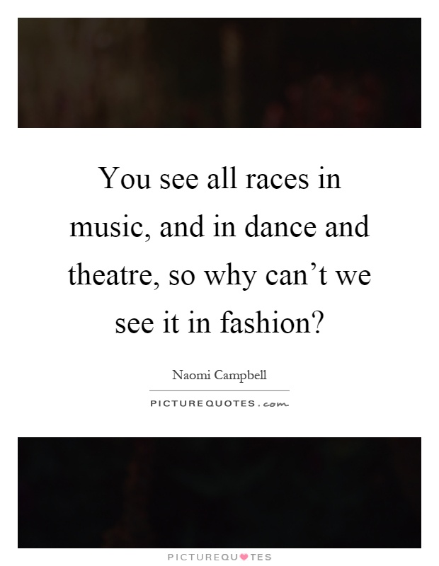 You see all races in music, and in dance and theatre, so why can't we see it in fashion? Picture Quote #1