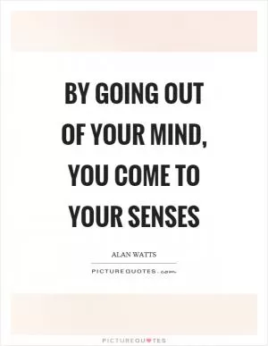 By going out of your mind, you come to your senses Picture Quote #1