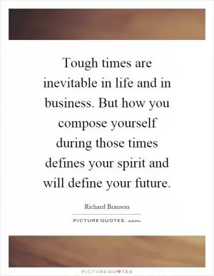 Tough times are inevitable in life and in business. But how you compose yourself during those times defines your spirit and will define your future Picture Quote #1