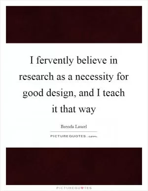I fervently believe in research as a necessity for good design, and I teach it that way Picture Quote #1