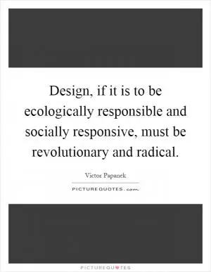 Design, if it is to be ecologically responsible and socially responsive, must be revolutionary and radical Picture Quote #1
