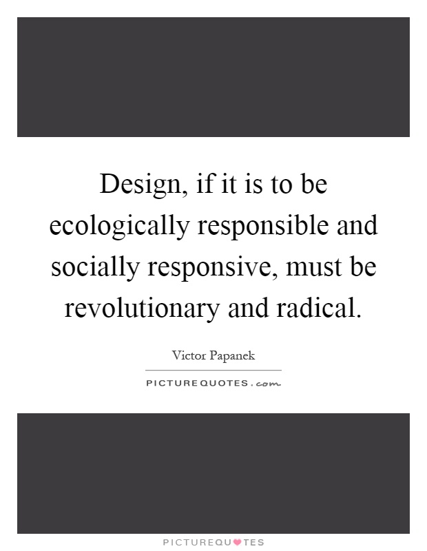 Design, if it is to be ecologically responsible and socially responsive, must be revolutionary and radical Picture Quote #1