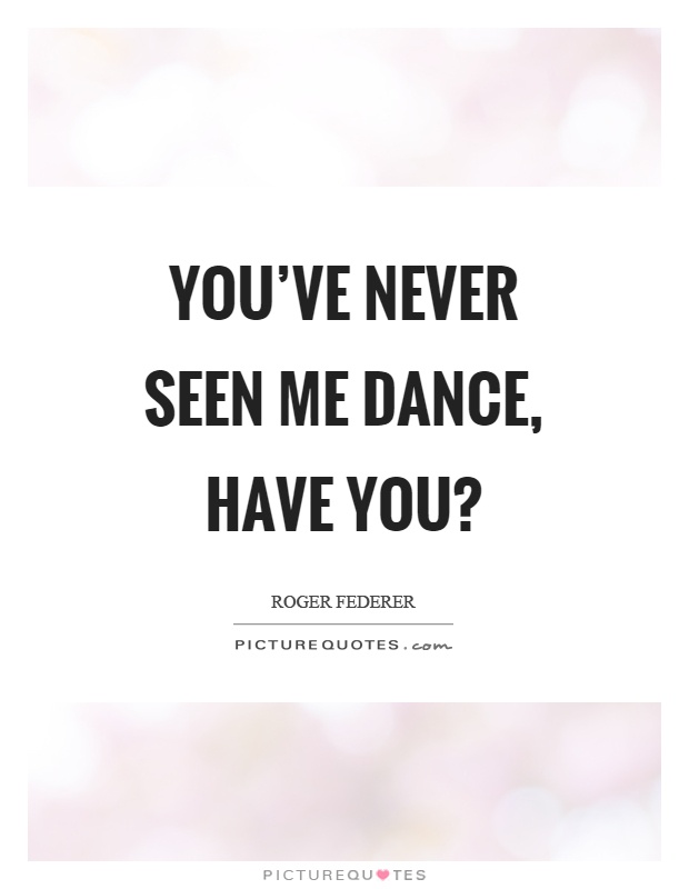 You've never seen me dance, have you? Picture Quote #1