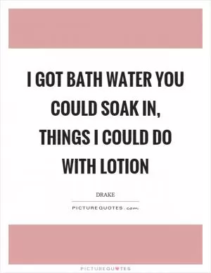 I got bath water you could soak in, things I could do with lotion Picture Quote #1