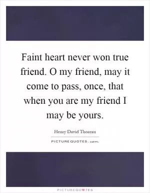 Faint heart never won true friend. O my friend, may it come to pass, once, that when you are my friend I may be yours Picture Quote #1