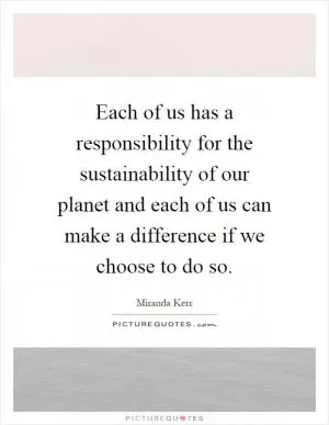 Each of us has a responsibility for the sustainability of our planet and each of us can make a difference if we choose to do so Picture Quote #1
