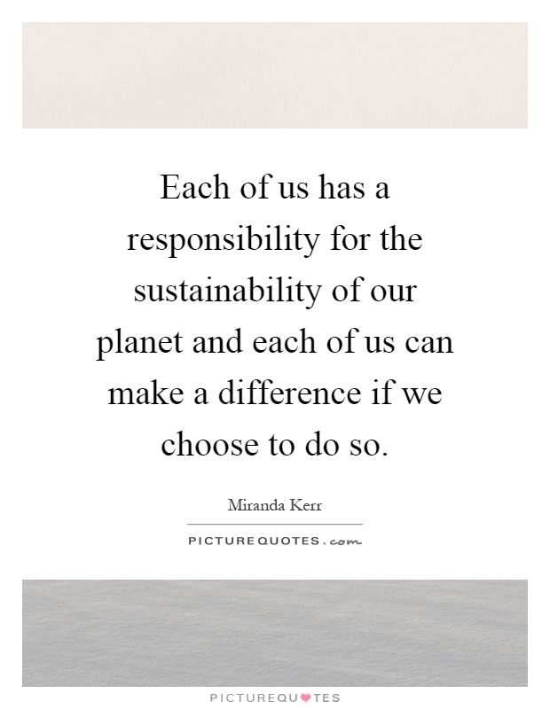 Each of us has a responsibility for the sustainability of our planet and each of us can make a difference if we choose to do so Picture Quote #1