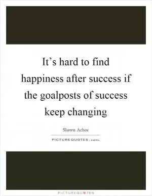 It’s hard to find happiness after success if the goalposts of success keep changing Picture Quote #1