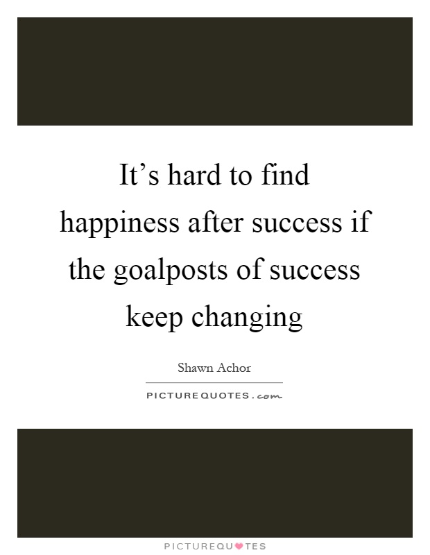 It's hard to find happiness after success if the goalposts of success keep changing Picture Quote #1