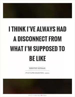 I think I’ve always had a disconnect from what I’m supposed to be like Picture Quote #1
