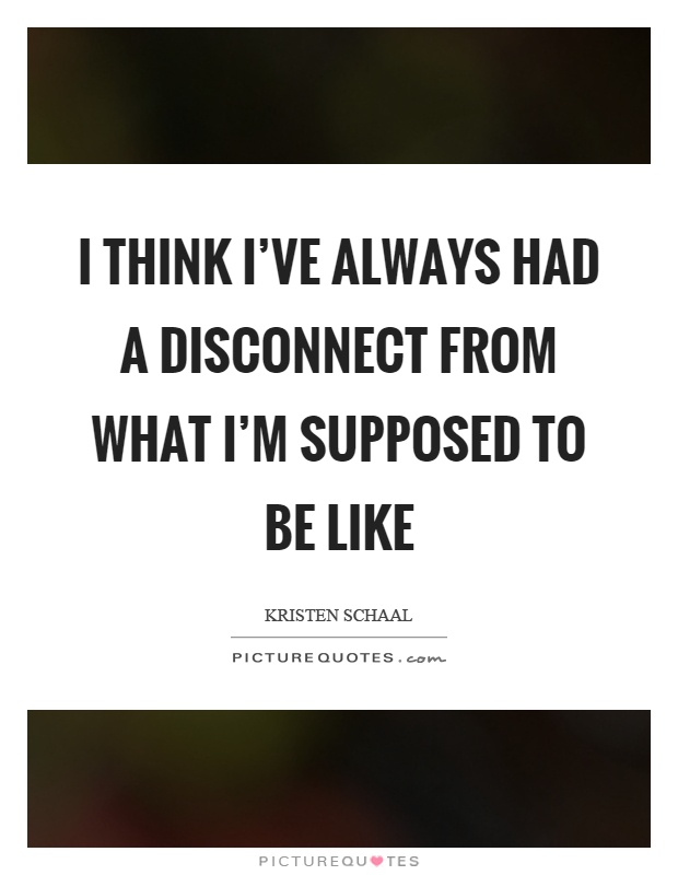 I think I've always had a disconnect from what I'm supposed to be like Picture Quote #1