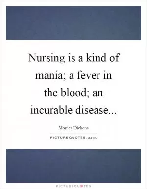 Nursing is a kind of mania; a fever in the blood; an incurable disease Picture Quote #1