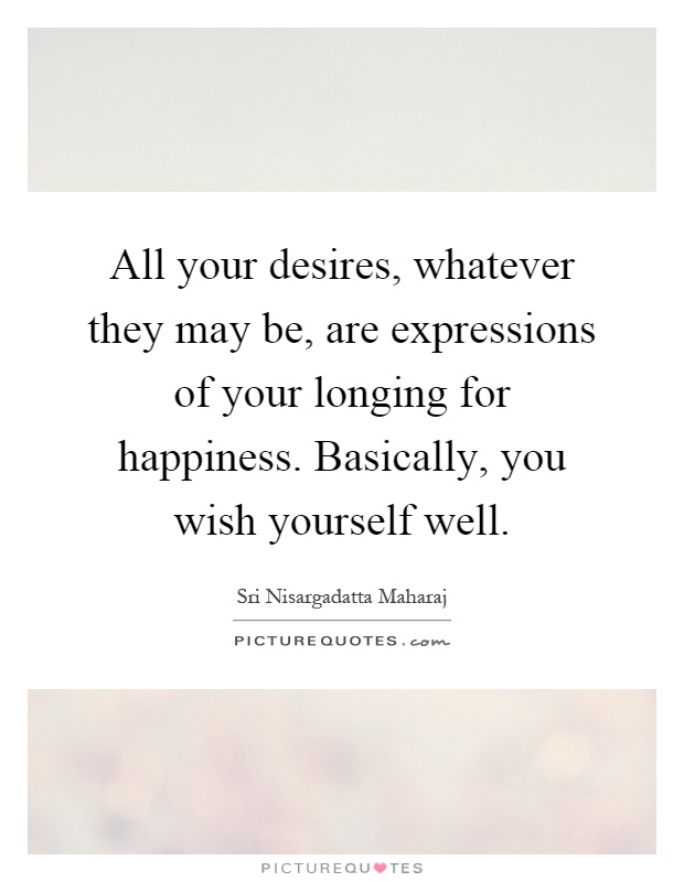 All your desires, whatever they may be, are expressions of your longing for happiness. Basically, you wish yourself well Picture Quote #1