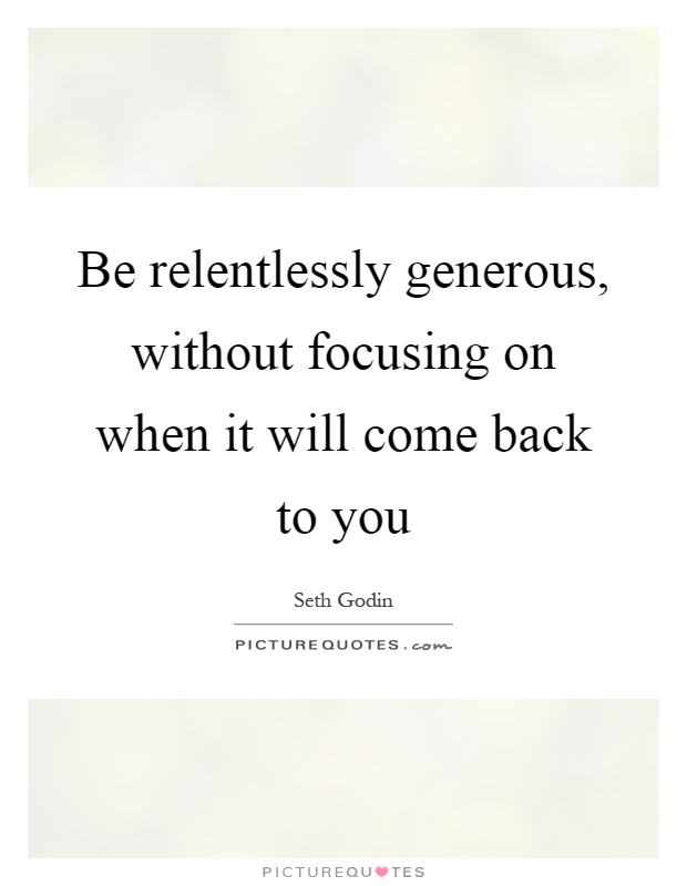 Be relentlessly generous, without focusing on when it will come back to you Picture Quote #1