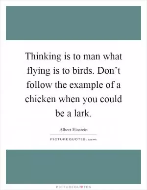 Thinking is to man what flying is to birds. Don’t follow the example of a chicken when you could be a lark Picture Quote #1