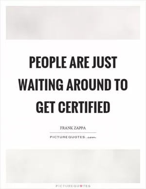 People are just waiting around to get certified Picture Quote #1